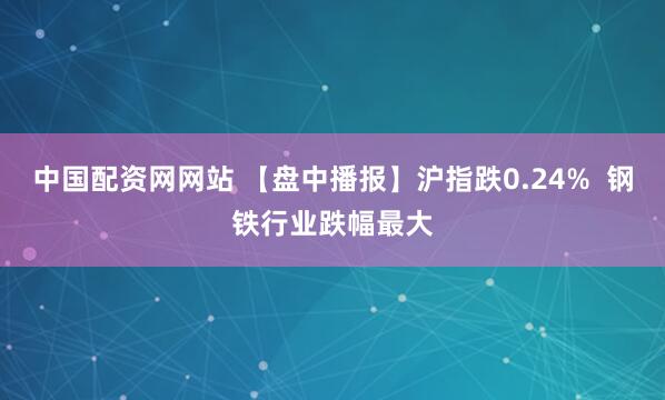 中国配资网网站 【盘中播报】沪指跌0.24%  钢铁行业跌幅最大