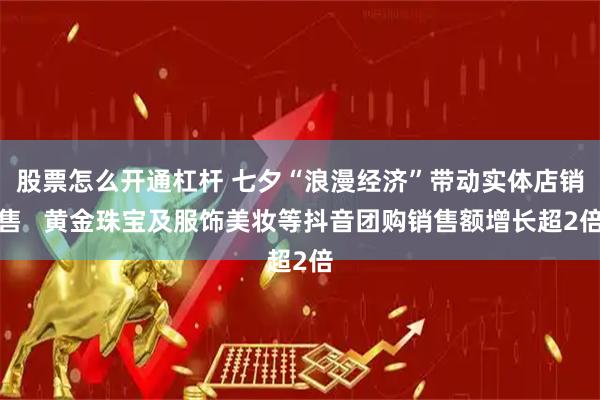 股票怎么开通杠杆 七夕“浪漫经济”带动实体店销售   黄金珠宝及服饰美妆等抖音团购销售额增长超2倍