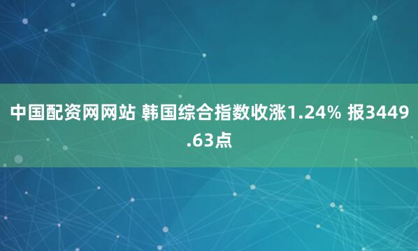 中国配资网网站 韩国综合指数收涨1.24% 报3449.63点