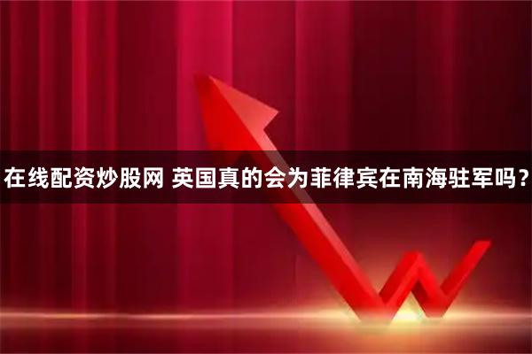在线配资炒股网 英国真的会为菲律宾在南海驻军吗？