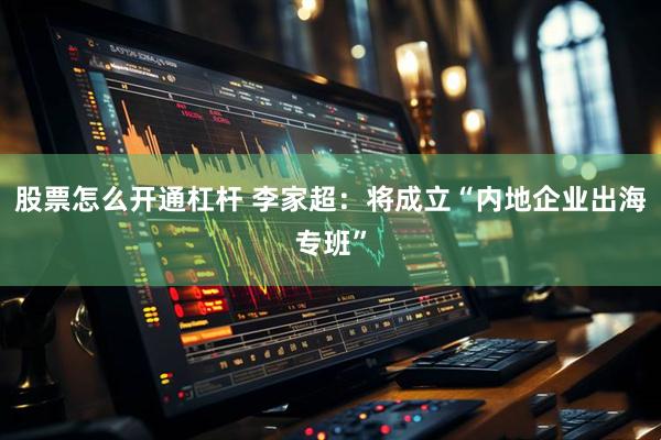 股票怎么开通杠杆 李家超：将成立“内地企业出海专班”