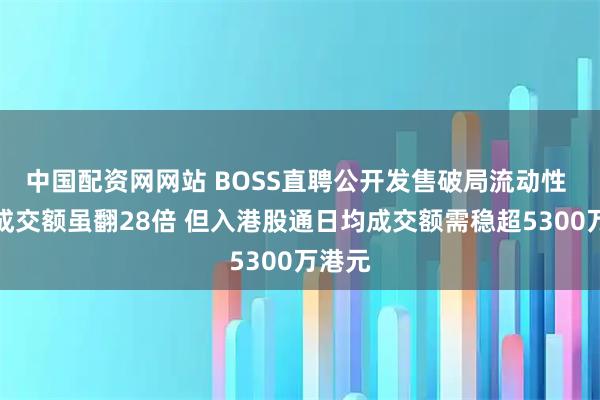 中国配资网网站 BOSS直聘公开发售破局流动性 港股成交额虽翻28倍 但入港股通日均成交额需稳超5300万港元