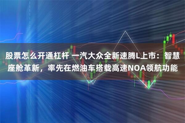 股票怎么开通杠杆 一汽大众全新速腾L上市：智慧座舱革新，率先在燃油车搭载高速NOA领航功能