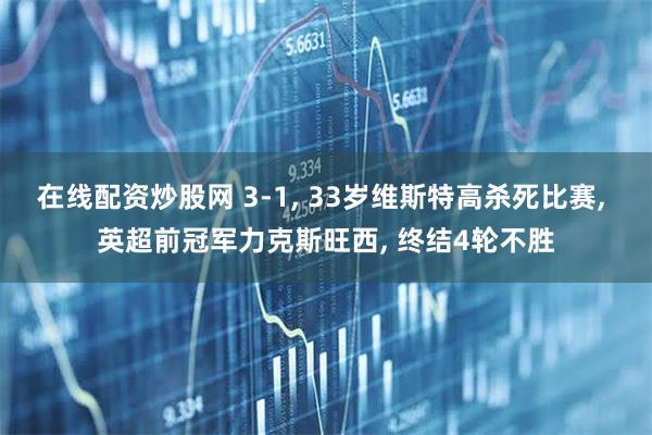 在线配资炒股网 3-1, 33岁维斯特高杀死比赛, 英超前冠军力克斯旺西, 终结4轮不胜