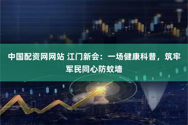 中国配资网网站 江门新会：一场健康科普，筑牢军民同心防蚊墙