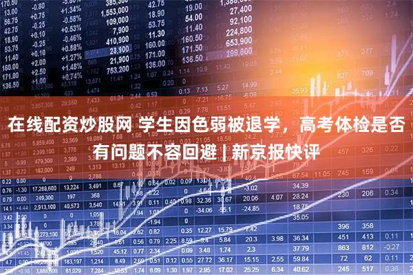 在线配资炒股网 学生因色弱被退学，高考体检是否有问题不容回避 | 新京报快评