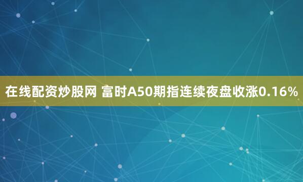 在线配资炒股网 富时A50期指连续夜盘收涨0.16%