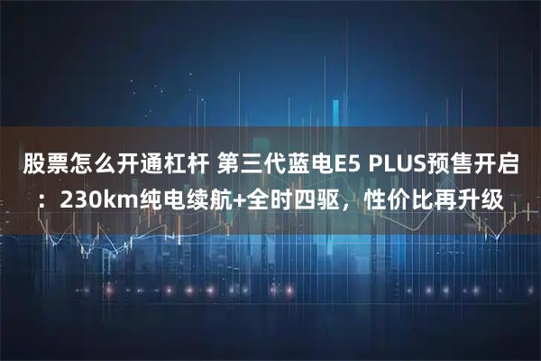 股票怎么开通杠杆 第三代蓝电E5 PLUS预售开启：230km纯电续航+全时四驱，性价比再升级