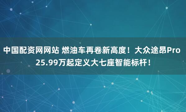 中国配资网网站 燃油车再卷新高度！大众途昂Pro 25.99万起定义大七座智能标杆！