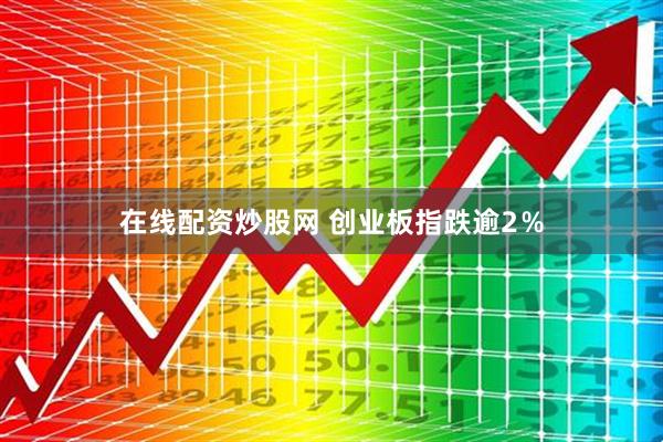 在线配资炒股网 创业板指跌逾2％