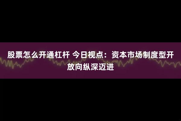 股票怎么开通杠杆 今日视点：资本市场制度型开放向纵深迈进