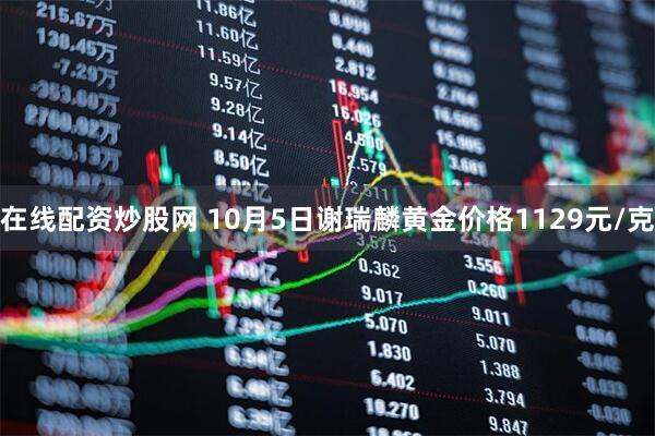 在线配资炒股网 10月5日谢瑞麟黄金价格1129元/克