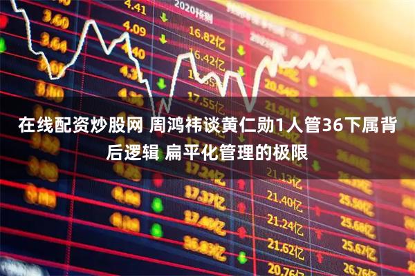 在线配资炒股网 周鸿祎谈黄仁勋1人管36下属背后逻辑 扁平化管理的极限