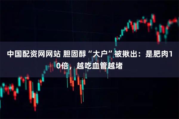 中国配资网网站 胆固醇“大户”被揪出：是肥肉10倍，越吃血管越堵
