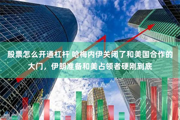 股票怎么开通杠杆 哈梅内伊关闭了和美国合作的大门，伊朗准备和美占领者硬刚到底