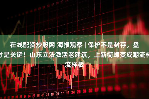 在线配资炒股网 海报观察 | 保护不是封存，盘活才是关键！山东立法激活老建筑，上新街蝶变成潮流样板