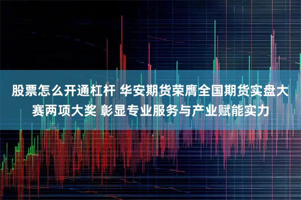 股票怎么开通杠杆 华安期货荣膺全国期货实盘大赛两项大奖 彰显专业服务与产业赋能实力