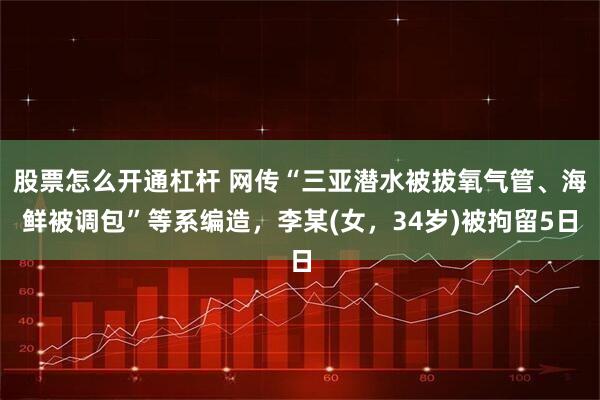 股票怎么开通杠杆 网传“三亚潜水被拔氧气管、海鲜被调包”等系编造，李某(女，34岁)被拘留5日