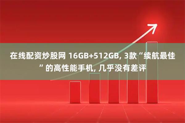 在线配资炒股网 16GB+512GB, 3款“续航最佳”的高性能手机, 几乎没有差评