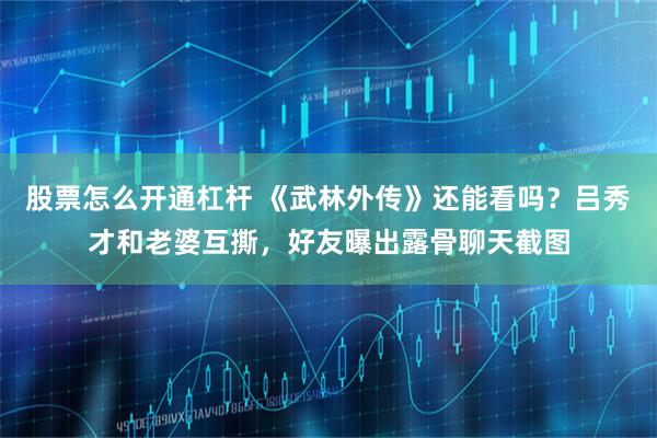 股票怎么开通杠杆 《武林外传》还能看吗？吕秀才和老婆互撕，好友曝出露骨聊天截图