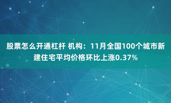 股票怎么开通杠杆 机构：11月全国100个城市新建住宅平均价格环比上涨0.37%