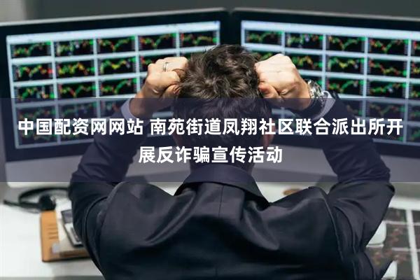 中国配资网网站 南苑街道凤翔社区联合派出所开展反诈骗宣传活动