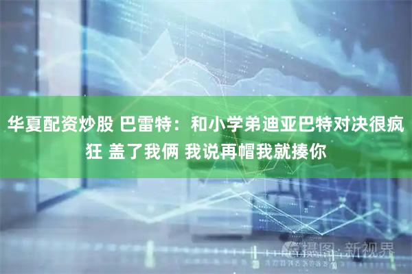 华夏配资炒股 巴雷特：和小学弟迪亚巴特对决很疯狂 盖了我俩 我说再帽我就揍你