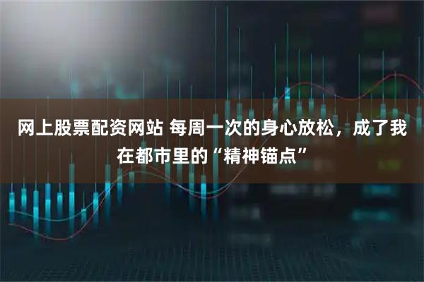 网上股票配资网站 每周一次的身心放松，成了我在都市里的“精神锚点”