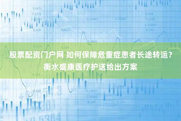 股票配资门户网 如何保障危重症患者长途转运？衡水盛康医疗护送给出方案