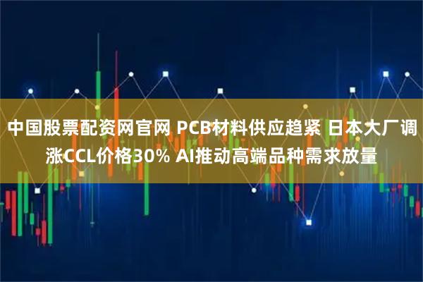 中国股票配资网官网 PCB材料供应趋紧 日本大厂调涨CCL价格30% AI推动高端品种需求放量