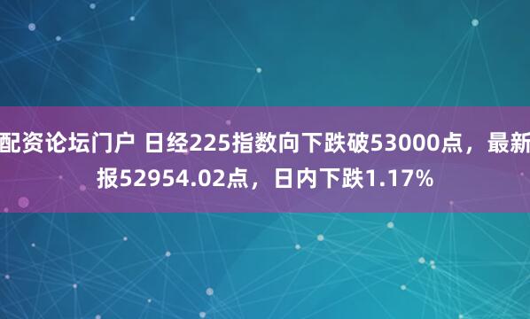 配资论坛门户 日经225指数向下跌破53000点，最新报52954.02点，日内下跌1.17%