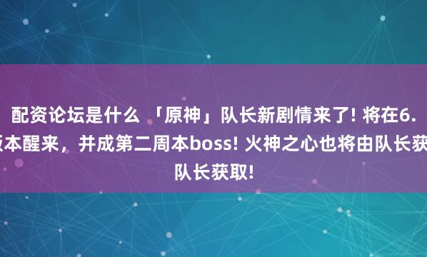 配资论坛是什么 「原神」队长新剧情来了! 将在6.6版本醒来，并成第二周本boss! 火神之心也将由队长获取!