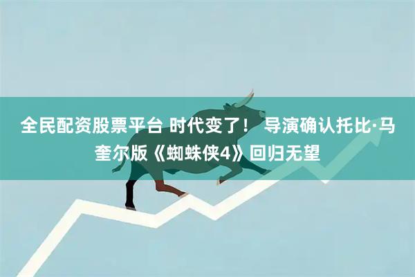 全民配资股票平台 时代变了！ 导演确认托比·马奎尔版《蜘蛛侠4》回归无望