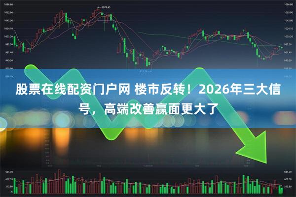 股票在线配资门户网 楼市反转！2026年三大信号，高端改善赢面更大了