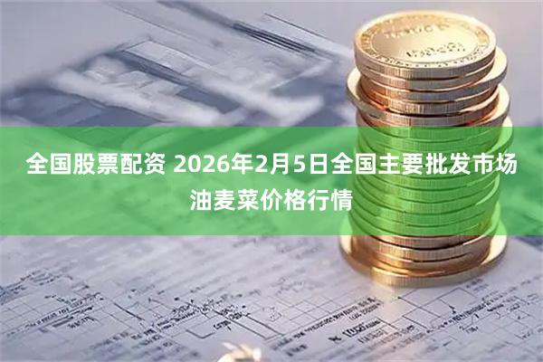 全国股票配资 2026年2月5日全国主要批发市场油麦菜价格行情