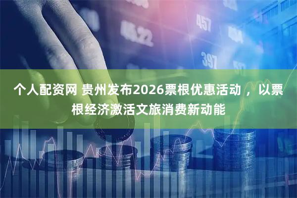 个人配资网 贵州发布2026票根优惠活动 ，以票根经济激活文旅消费新动能