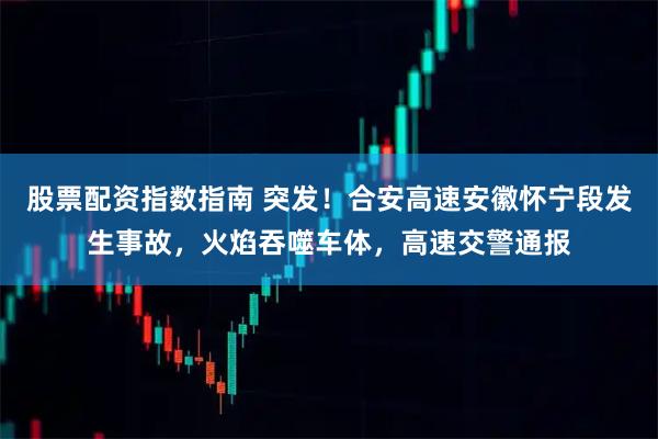 股票配资指数指南 突发！合安高速安徽怀宁段发生事故，火焰吞噬车体，高速交警通报