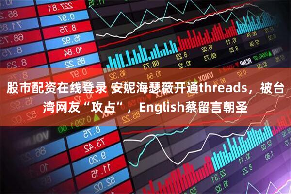 股市配资在线登录 安妮海瑟薇开通threads，被台湾网友“攻占”，English蔡留言朝圣