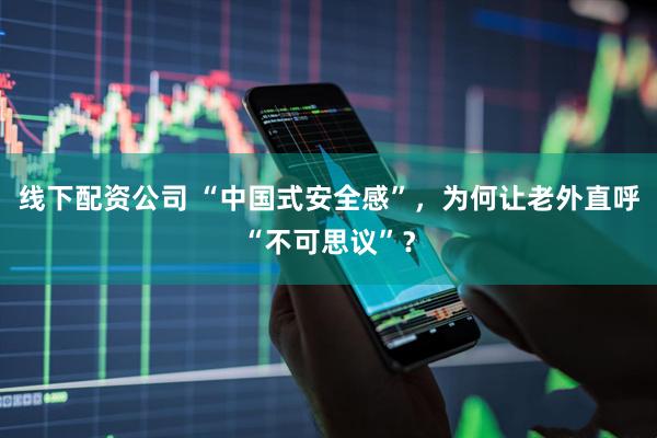线下配资公司 “中国式安全感”，为何让老外直呼“不可思议”？
