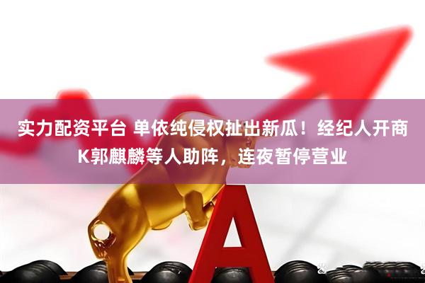 实力配资平台 单依纯侵权扯出新瓜！经纪人开商K郭麒麟等人助阵，连夜暂停营业