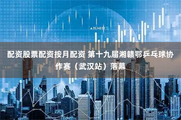 配资股票配资按月配资 第十九届湘赣鄂乒乓球协作赛（武汉站）落幕