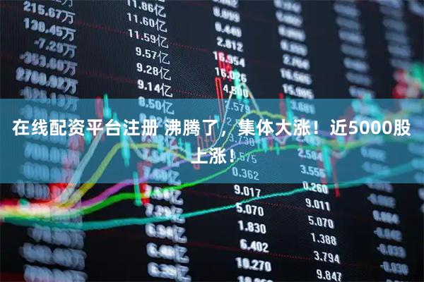 在线配资平台注册 沸腾了，集体大涨！近5000股上涨！