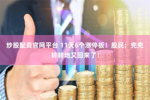 炒股配资官网平台 11天6个涨停板！股民：兜兜转转地又回来了！