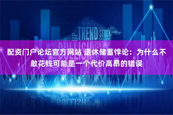 配资门户论坛官方网站 退休储蓄悖论：为什么不敢花钱可能是一个代价高昂的错误
