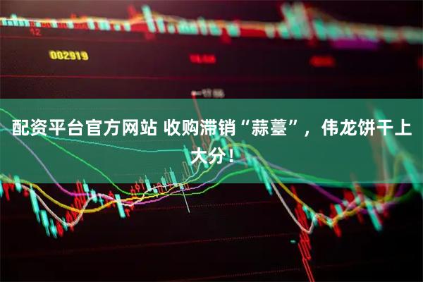 配资平台官方网站 收购滞销“蒜薹”，伟龙饼干上大分！