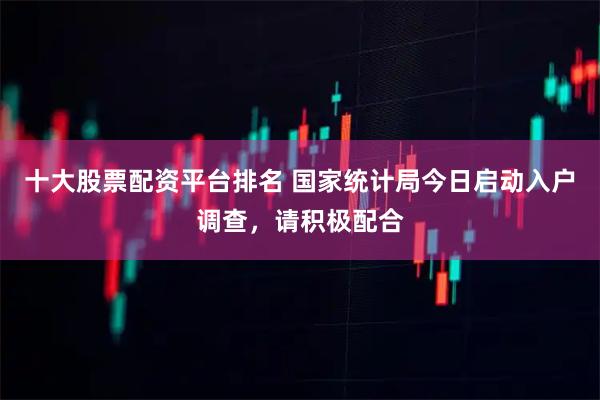 十大股票配资平台排名 国家统计局今日启动入户调查，请积极配合