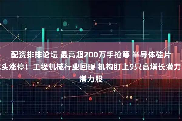 配资排排论坛 最高超200万手抢筹 半导体硅片龙头涨停！工程机械行业回暖 机构盯上9只高增长潜力股
