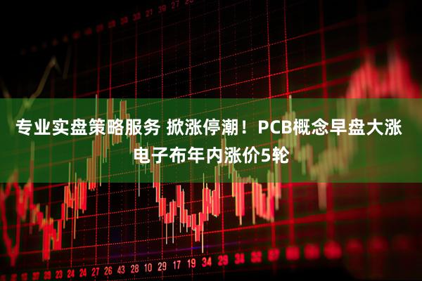 专业实盘策略服务 掀涨停潮！PCB概念早盘大涨 电子布年内涨价5轮