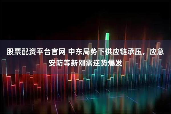 股票配资平台官网 中东局势下供应链承压，应急安防等新刚需逆势爆发