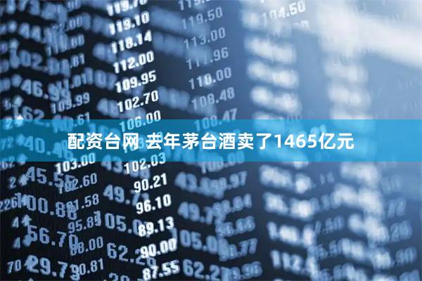 配资台网 去年茅台酒卖了1465亿元